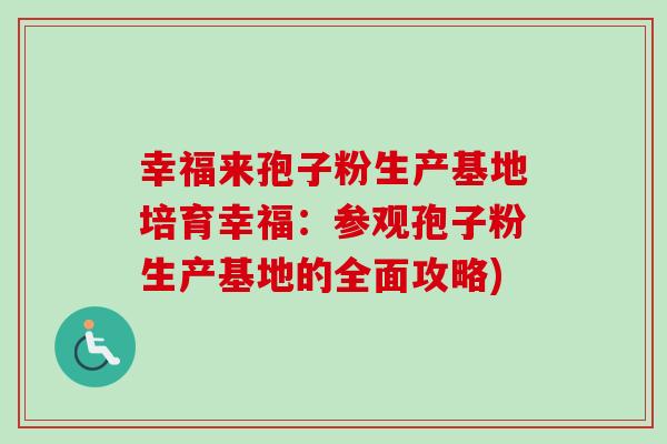 幸福来孢子粉生产基地培育幸福:参观孢子粉生产基地的全面攻略) 幸福来孢子粉生产基地培育幸福:参观孢子粉生产基地的全面攻略)