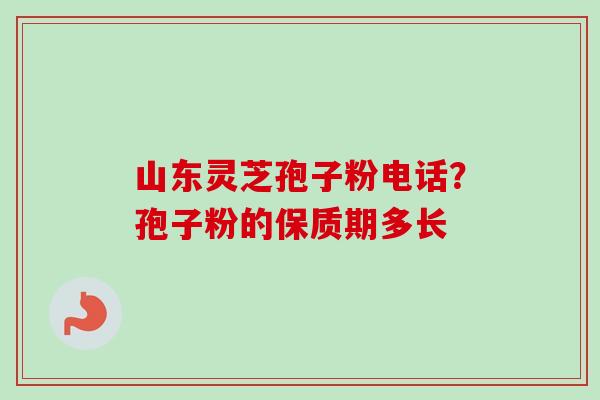山东灵芝孢子粉电话？孢子粉的保质期多长