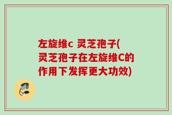 左旋维c 灵芝孢子(灵芝孢子在左旋维C的作用下发挥更大功效) 左旋维c 灵芝孢子(灵芝孢子在左旋维C的作用下发挥更大功效)
