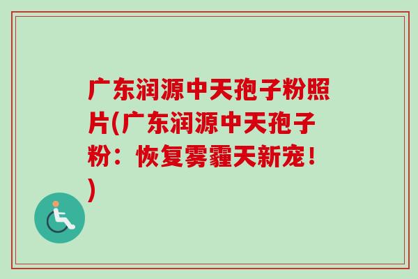 广东润源中天孢子粉照片(广东润源中天孢子粉:恢复雾霾天新宠!) 广东润源中天孢子粉照片(广东润源中天孢子粉:恢复雾霾天新宠!)