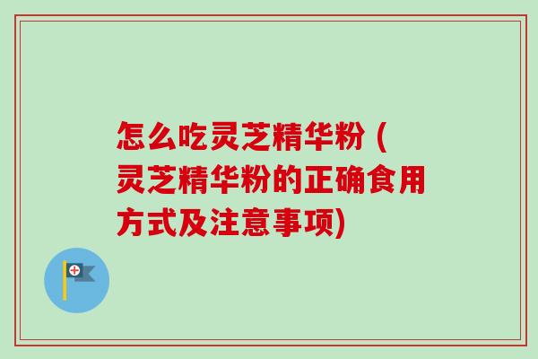 怎么吃灵芝精华粉 (灵芝精华粉的正确食用方式及注意事项) 怎么吃灵芝精华粉 (灵芝精华粉的正确食用方式及注意事项)