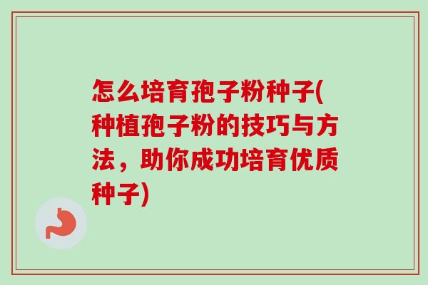 怎么培育孢子粉种子(种植孢子粉的技巧与方法，助你成功培育优质种子)