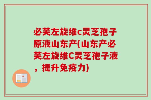 必芙左旋维c灵芝孢子原液山东产(山东产必芙左旋维C灵芝孢子液,提升免疫力) 必芙左旋维c灵芝孢子原液山东产(山东产必芙左旋维C灵芝孢子液,提升免疫力)