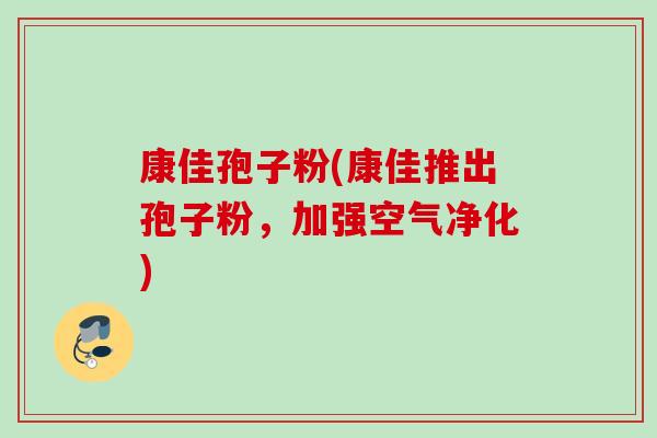 康佳孢子粉(康佳推出孢子粉,加强空气净化) 康佳孢子粉(康佳推出孢子粉,加强空气净化)