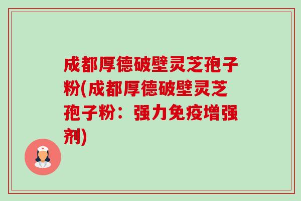 成都厚德破壁灵芝孢子粉(成都厚德破壁灵芝孢子粉:强力免疫增强剂) 成都厚德破壁灵芝孢子粉(成都厚德破壁灵芝孢子粉:强力免疫增强剂)