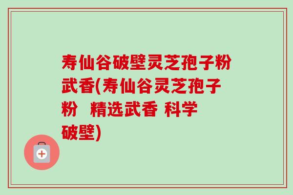 寿仙谷破壁灵芝孢子粉武香(寿仙谷灵芝孢子粉 精选武香 科学破壁) 寿仙谷破壁灵芝孢子粉武香(寿仙谷灵芝孢子粉 精选武香 科学破壁)