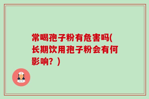常喝孢子粉有危害吗(长期饮用孢子粉会有何影响？)
