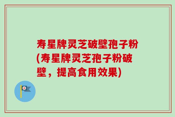 寿星牌灵芝破壁孢子粉(寿星牌灵芝孢子粉破壁,提高食用效果) 寿星牌灵芝破壁孢子粉(寿星牌灵芝孢子粉破壁,提高食用效果)