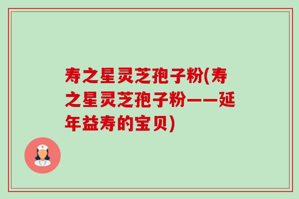 寿之星灵芝孢子粉(寿之星灵芝孢子粉——延年益寿的宝贝) 寿之星灵芝孢子粉(寿之星灵芝孢子粉——延年益寿的宝贝)