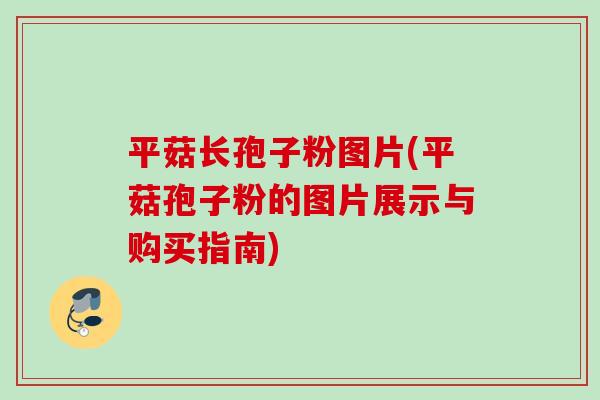 平菇长孢子粉图片(平菇孢子粉的图片展示与购买指南) 平菇长孢子粉图片(平菇孢子粉的图片展示与购买指南)