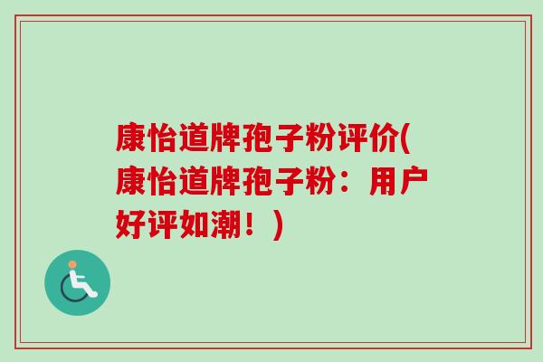康怡道牌孢子粉评价(康怡道牌孢子粉：用户好评如潮！)