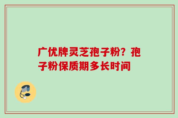 广优牌灵芝孢子粉？孢子粉保质期多长时间