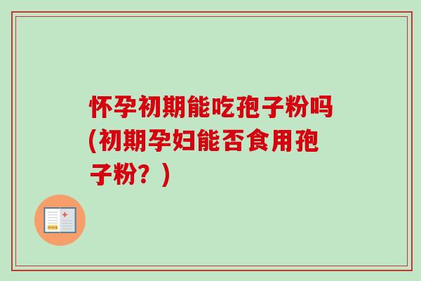 怀孕初期能吃孢子粉吗(初期孕妇能否食用孢子粉?) 怀孕初期能吃孢子粉吗(初期孕妇能否食用孢子粉?)