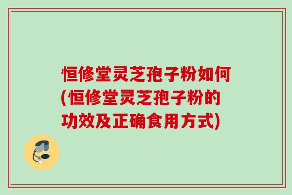 恒修堂灵芝孢子粉如何(恒修堂灵芝孢子粉的功效及正确食用方式) 恒修堂灵芝孢子粉如何(恒修堂灵芝孢子粉的功效及正确食用方式)
