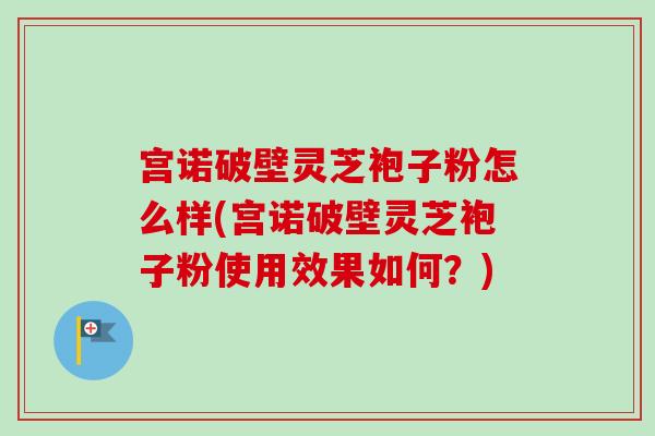 宫诺破壁灵芝袍子粉怎么样(宫诺破壁灵芝袍子粉使用效果如何?) 宫诺破壁灵芝袍子粉怎么样(宫诺破壁灵芝袍子粉使用效果如何?)