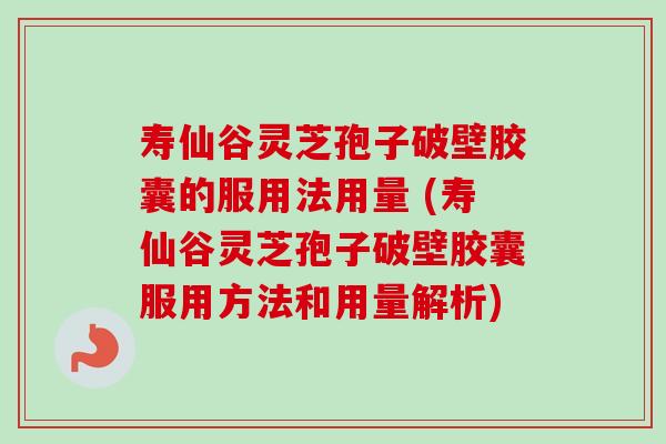 寿仙谷灵芝孢子破壁胶囊的服用法用量 (寿仙谷灵芝孢子破壁胶囊服用方法和用量解析) 寿仙谷灵芝孢子破壁胶囊的服用法用量 (寿仙谷灵芝孢子破壁胶囊服用方法和用量解析)