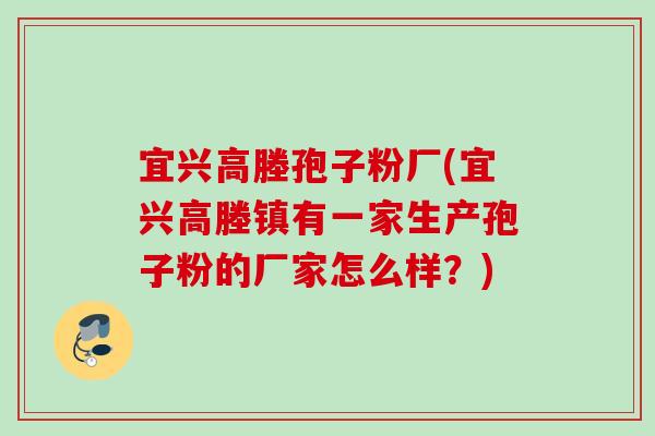 宜兴高塍孢子粉厂(宜兴高塍镇有一家生产孢子粉的厂家怎么样？)