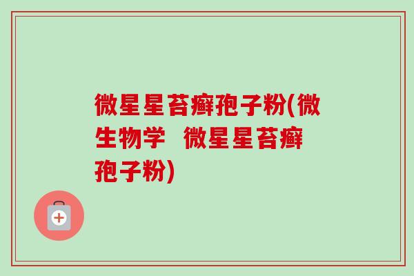 微星星苔癣孢子粉(微生物学  微星星苔癣孢子粉)
