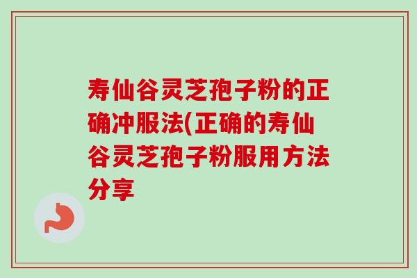 寿仙谷灵芝孢子粉的正确冲服法(正确的寿仙谷灵芝孢子粉服用方法分享 寿仙谷灵芝孢子粉的正确冲服法(正确的寿仙谷灵芝孢子粉服用方法分享