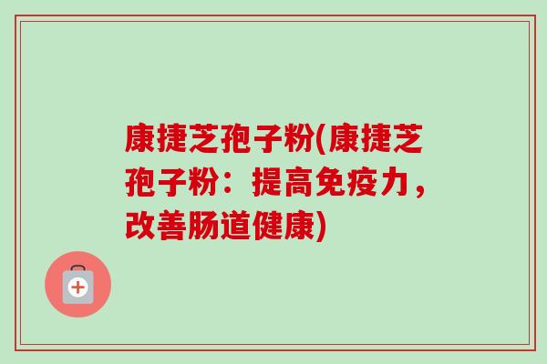 康捷芝孢子粉(康捷芝孢子粉:提高免疫力,改善肠道健康) 康捷芝孢子粉(康捷芝孢子粉:提高免疫力,改善肠道健康)