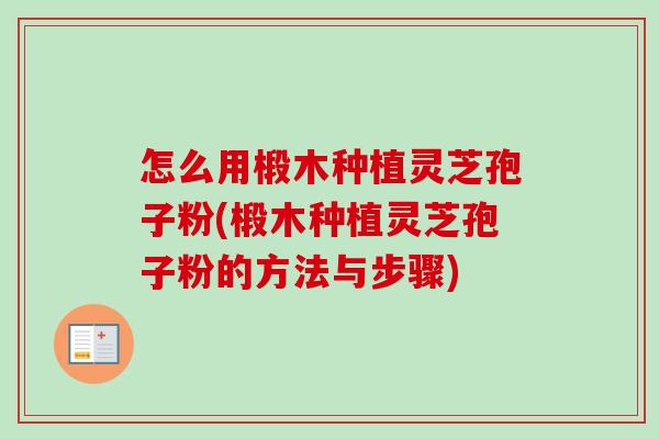 怎么用椴木种植灵芝孢子粉(椴木种植灵芝孢子粉的方法与步骤)