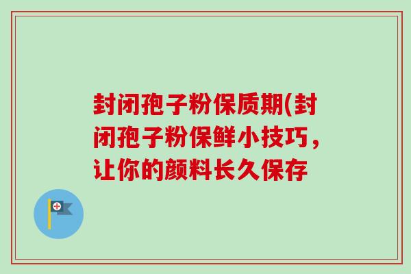 封闭孢子粉保质期(封闭孢子粉保鲜小技巧,让你的颜料长久保存 封闭孢子粉保质期(封闭孢子粉保鲜小技巧,让你的颜料长久保存