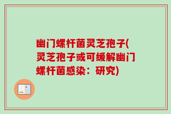 幽门螺杆菌灵芝孢子(灵芝孢子或可缓解幽门螺杆菌：研究)