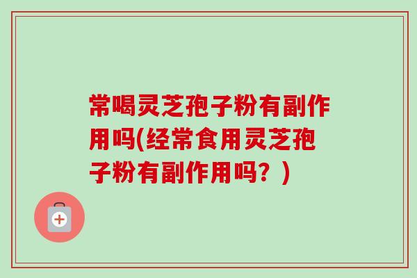 常喝灵芝孢子粉有副作用吗(经常食用灵芝孢子粉有副作用吗?) 常喝灵芝孢子粉有副作用吗(经常食用灵芝孢子粉有副作用吗?)