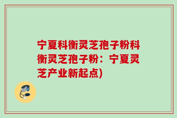 宁夏科衡灵芝孢子粉科衡灵芝孢子粉:宁夏灵芝产业新起点) 宁夏科衡灵芝孢子粉科衡灵芝孢子粉:宁夏灵芝产业新起点)