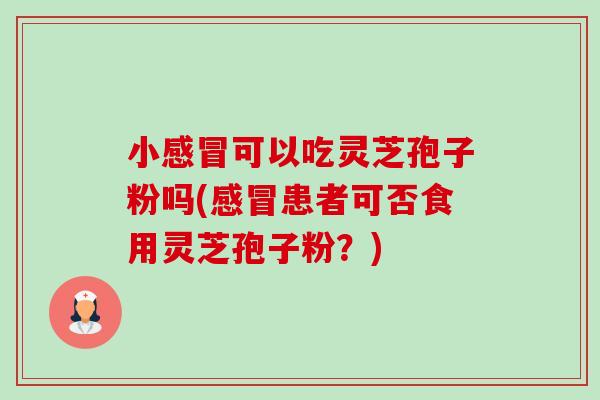 小可以吃灵芝孢子粉吗(患者可否食用灵芝孢子粉？)