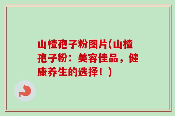 山楂孢子粉图片(山楂孢子粉：美容佳品，健康养生的选择！)
