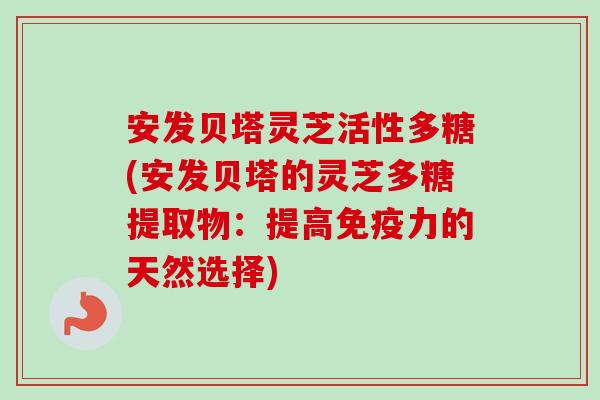 安发贝塔灵芝活性多糖(安发贝塔的灵芝多糖提取物:提高免疫力的天然选择) 安发贝塔灵芝活性多糖(安发贝塔的灵芝多糖提取物:提高免疫力的天然选择)