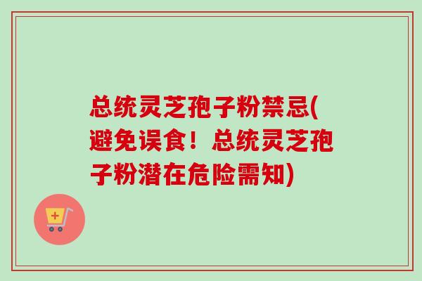 总统灵芝孢子粉禁忌(避免误食！总统灵芝孢子粉潜在危险需知)