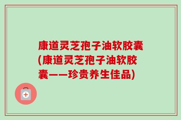 康道灵芝孢子油软胶囊(康道灵芝孢子油软胶囊——珍贵养生佳品) 康道灵芝孢子油软胶囊(康道灵芝孢子油软胶囊——珍贵养生佳品)
