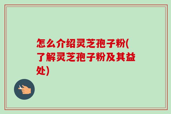 怎么介绍灵芝孢子粉(了解灵芝孢子粉及其益处) 怎么介绍灵芝孢子粉(了解灵芝孢子粉及其益处)