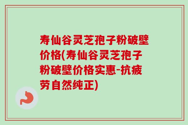 寿仙谷灵芝孢子粉破壁价格(寿仙谷灵芝孢子粉破壁价格实惠-自然纯正)