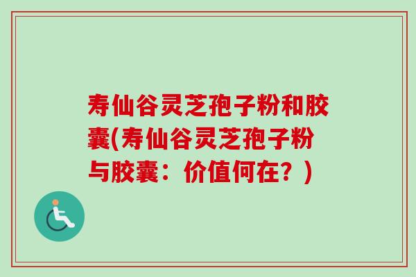 寿仙谷灵芝孢子粉和胶囊(寿仙谷灵芝孢子粉与胶囊：价值何在？)