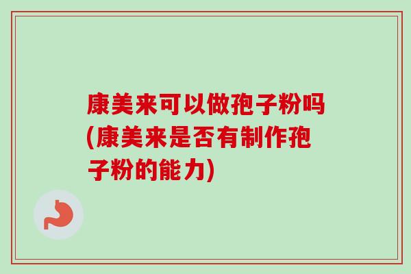 康美来可以做孢子粉吗(康美来是否有制作孢子粉的能力) 康美来可以做孢子粉吗(康美来是否有制作孢子粉的能力)