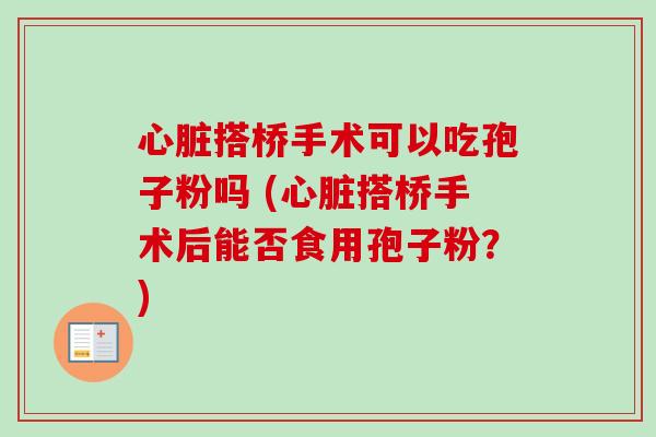 搭桥手术可以吃孢子粉吗 (搭桥手术后能否食用孢子粉?) 搭桥手术可以吃孢子粉吗 (搭桥手术后能否食用孢子粉?)