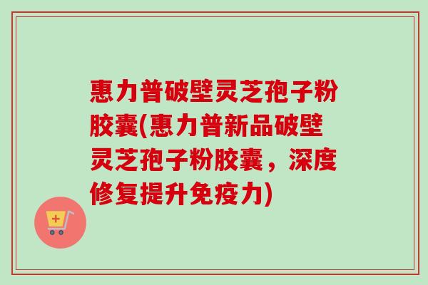 惠力普破壁灵芝孢子粉胶囊(惠力普新品破壁灵芝孢子粉胶囊,深度修复提升免疫力) 惠力普破壁灵芝孢子粉胶囊(惠力普新品破壁灵芝孢子粉胶囊,深度修复提升免疫力)