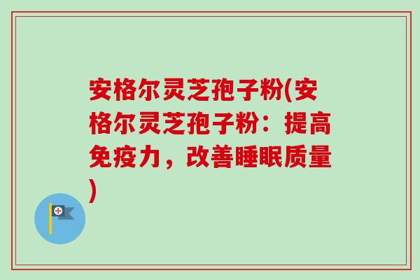 安格尔灵芝孢子粉(安格尔灵芝孢子粉:提高免疫力,改善质量) 安格尔灵芝孢子粉(安格尔灵芝孢子粉:提高免疫力,改善质量)
