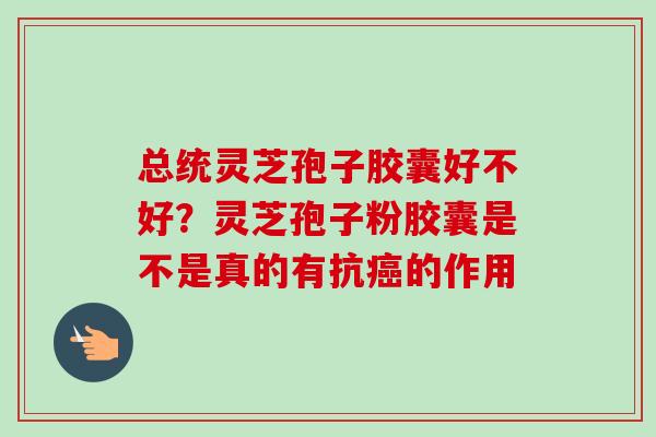 总统灵芝孢子胶囊好不好?灵芝孢子粉胶囊是不是真的有抗的作用 总统灵芝孢子胶囊好不好?灵芝孢子粉胶囊是不是真的有抗的作用