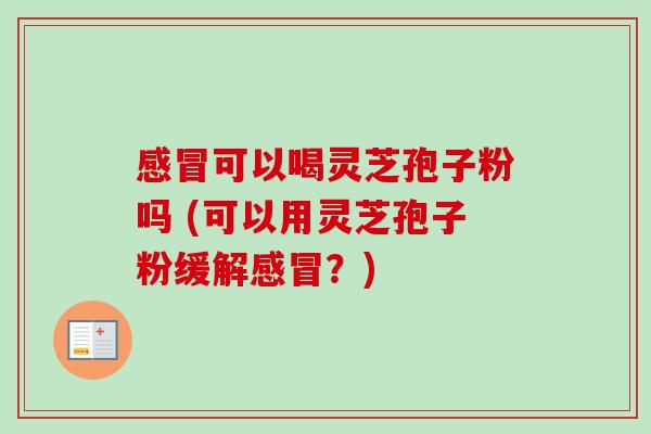 可以喝灵芝孢子粉吗 (可以用灵芝孢子粉缓解?) 可以喝灵芝孢子粉吗 (可以用灵芝孢子粉缓解?)