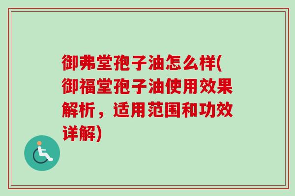 御弗堂孢子油怎么样(御福堂孢子油使用效果解析，适用范围和功效详解)