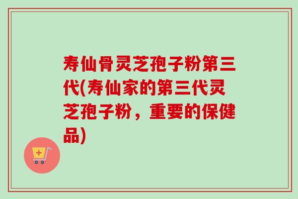 寿仙骨灵芝孢子粉第三代(寿仙家的第三代灵芝孢子粉,重要的保健品) 寿仙骨灵芝孢子粉第三代(寿仙家的第三代灵芝孢子粉,重要的保健品)