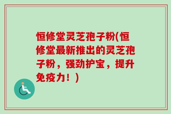 恒修堂灵芝孢子粉(恒修堂新推出的灵芝孢子粉,强劲护宝,提升免疫力!) 恒修堂灵芝孢子粉(恒修堂新推出的灵芝孢子粉,强劲护宝,提升免疫力!)