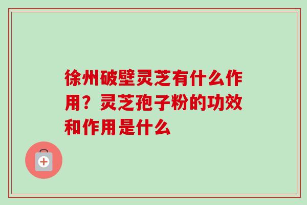 徐州破壁灵芝有什么作用?灵芝孢子粉的功效和作用是什么 徐州破壁灵芝有什么作用?灵芝孢子粉的功效和作用是什么