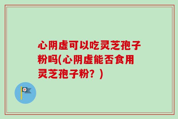 心阴虚可以吃灵芝孢子粉吗(心阴虚能否食用灵芝孢子粉?) 心阴虚可以吃灵芝孢子粉吗(心阴虚能否食用灵芝孢子粉?)