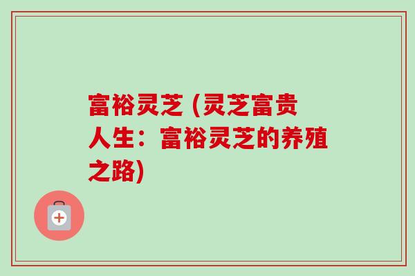 富裕灵芝 (灵芝富贵人生:富裕灵芝的养殖之路) 富裕灵芝 (灵芝富贵人生:富裕灵芝的养殖之路)