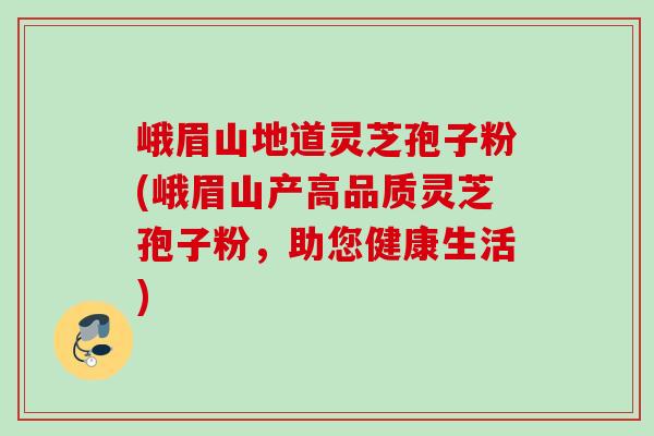 峨眉山地道灵芝孢子粉(峨眉山产高品质灵芝孢子粉,助您健康生活) 峨眉山地道灵芝孢子粉(峨眉山产高品质灵芝孢子粉,助您健康生活)